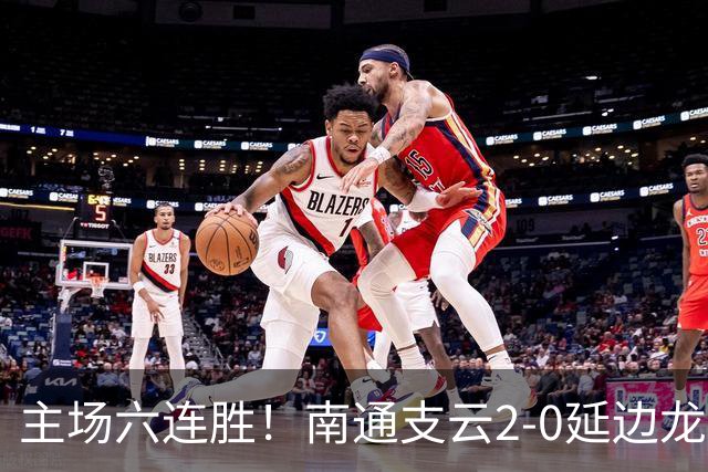 主场六连胜！南通支云2-0延边龙鼎距榜首1分 卡卢卢罗歆破门