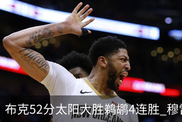 布克52分太阳大胜鹈鹕4连胜 穆雷绝杀老鹰灭火